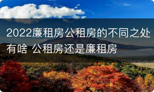 2022廉租房公租房的不同之处有啥 公租房还是廉租房
