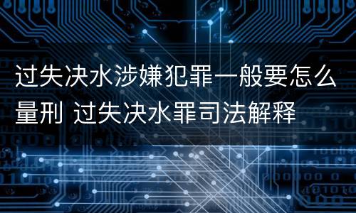 过失决水涉嫌犯罪一般要怎么量刑 过失决水罪司法解释
