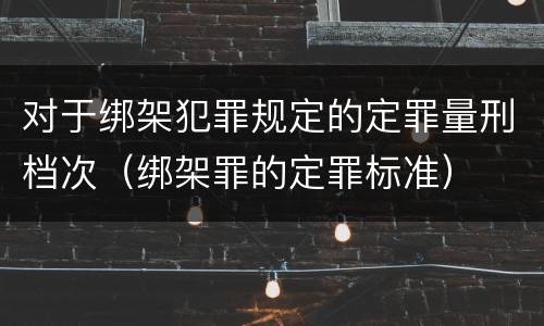 对于绑架犯罪规定的定罪量刑档次（绑架罪的定罪标准）
