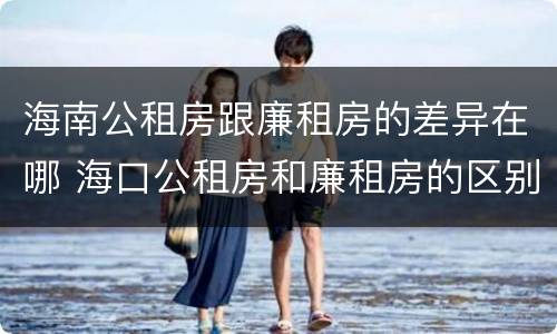 海南公租房跟廉租房的差异在哪 海口公租房和廉租房的区别