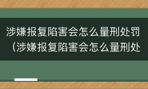 涉嫌报复陷害会怎么量刑处罚（涉嫌报复陷害会怎么量刑处罚呢）