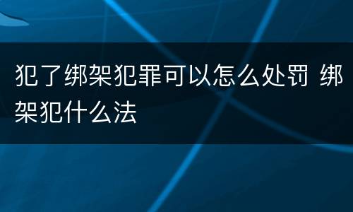 犯了绑架犯罪可以怎么处罚 绑架犯什么法