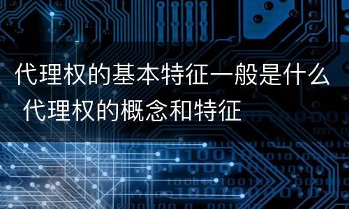 代理权的基本特征一般是什么 代理权的概念和特征