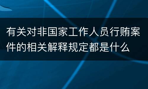 有关对非国家工作人员行贿案件的相关解释规定都是什么