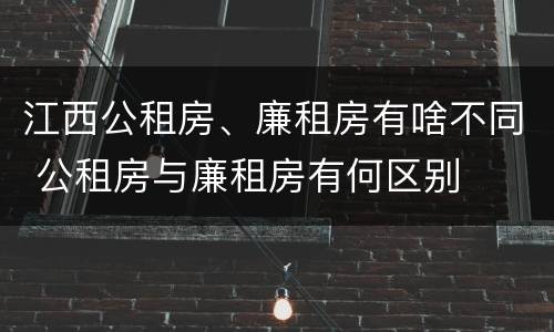 江西公租房、廉租房有啥不同 公租房与廉租房有何区别