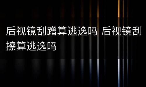 后视镜刮蹭算逃逸吗 后视镜刮擦算逃逸吗