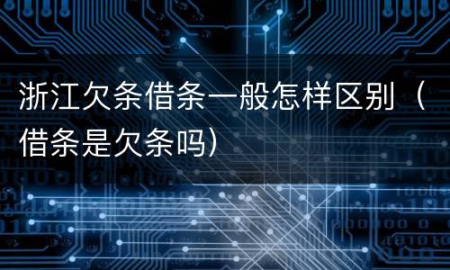 浙江欠条借条一般怎样区别（借条是欠条吗）