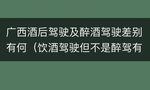 广西酒后驾驶及醉酒驾驶差别有何（饮酒驾驶但不是醉驾有什么影响）