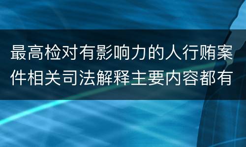 最高检对有影响力的人行贿案件相关司法解释主要内容都有哪些
