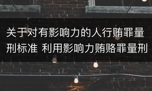 关于对有影响力的人行贿罪量刑标准 利用影响力贿赂罪量刑数额