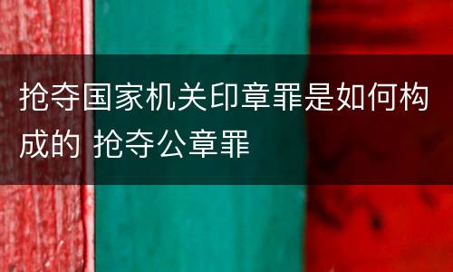 抢夺国家机关印章罪是如何构成的 抢夺公章罪