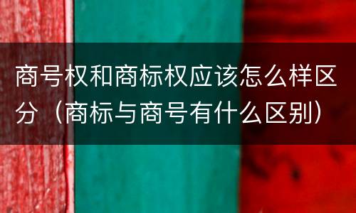 商号权和商标权应该怎么样区分（商标与商号有什么区别）