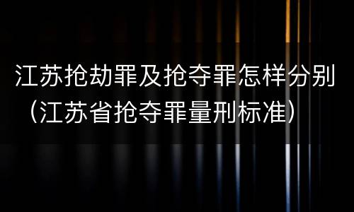 江苏抢劫罪及抢夺罪怎样分别（江苏省抢夺罪量刑标准）