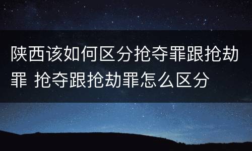 陕西该如何区分抢夺罪跟抢劫罪 抢夺跟抢劫罪怎么区分