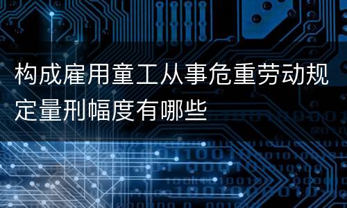 构成雇用童工从事危重劳动规定量刑幅度有哪些