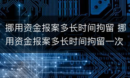 挪用资金报案多长时间拘留 挪用资金报案多长时间拘留一次