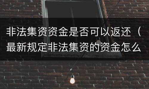 非法集资资金是否可以返还（最新规定非法集资的资金怎么返还给受害呢）
