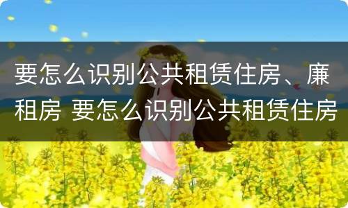 要怎么识别公共租赁住房、廉租房 要怎么识别公共租赁住房,廉租房呢