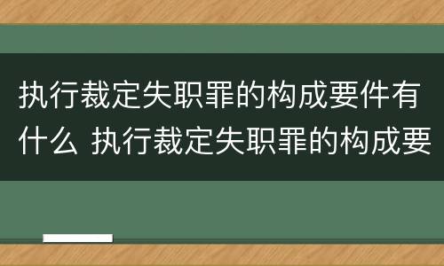 执行裁定失职罪的构成要件有什么 执行裁定失职罪的构成要件有什么