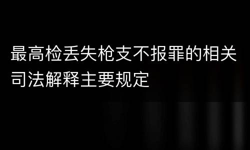 最高检丢失枪支不报罪的相关司法解释主要规定