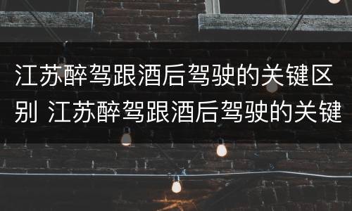 江苏醉驾跟酒后驾驶的关键区别 江苏醉驾跟酒后驾驶的关键区别在哪
