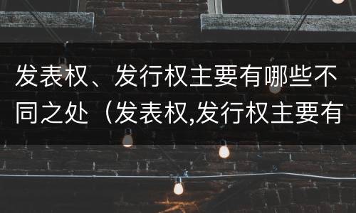 发表权、发行权主要有哪些不同之处（发表权,发行权主要有哪些不同之处）