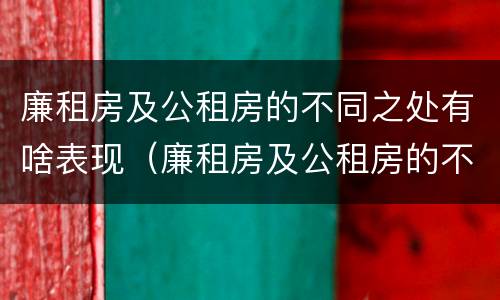 廉租房及公租房的不同之处有啥表现（廉租房及公租房的不同之处有啥表现和特点）