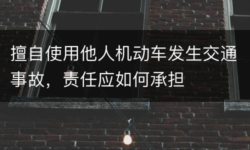 擅自使用他人机动车发生交通事故，责任应如何承担