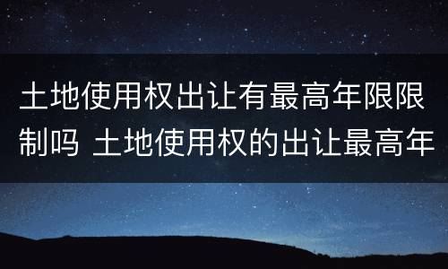 土地使用权出让有最高年限限制吗 土地使用权的出让最高年限