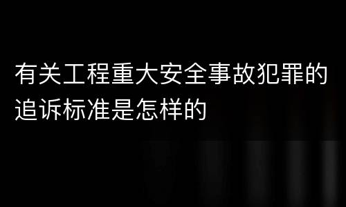 有关工程重大安全事故犯罪的追诉标准是怎样的