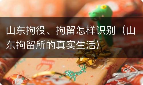 山东拘役、拘留怎样识别（山东拘留所的真实生活）