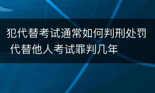 犯代替考试通常如何判刑处罚 代替他人考试罪判几年