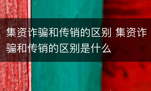 集资诈骗和传销的区别 集资诈骗和传销的区别是什么