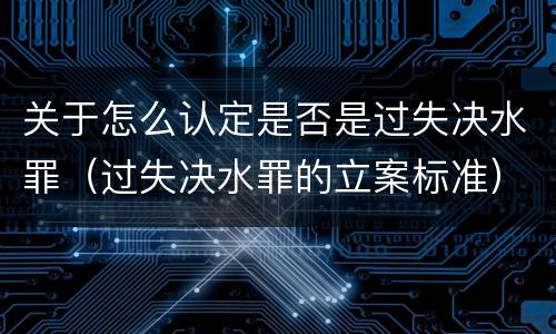 关于怎么认定是否是过失决水罪（过失决水罪的立案标准）