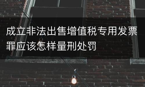 成立非法出售增值税专用发票罪应该怎样量刑处罚