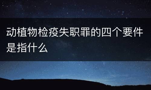 动植物检疫失职罪的四个要件是指什么