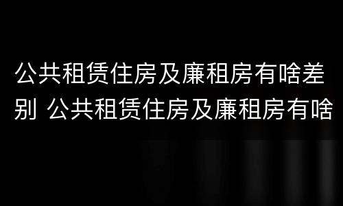 公共租赁住房及廉租房有啥差别 公共租赁住房及廉租房有啥差别吗