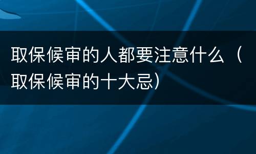 取保候审的人都要注意什么（取保候审的十大忌）