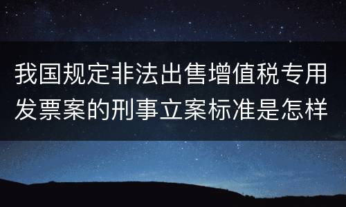 我国规定非法出售增值税专用发票案的刑事立案标准是怎样的