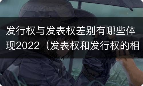 发行权与发表权差别有哪些体现2022（发表权和发行权的相同点）