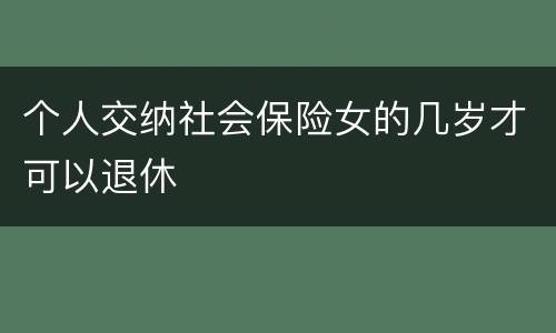 个人交纳社会保险女的几岁才可以退休