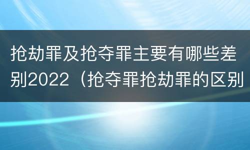 抢劫罪及抢夺罪主要有哪些差别2022（抢夺罪抢劫罪的区别）
