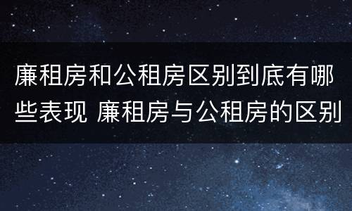 廉租房和公租房区别到底有哪些表现 廉租房与公租房的区别在哪里