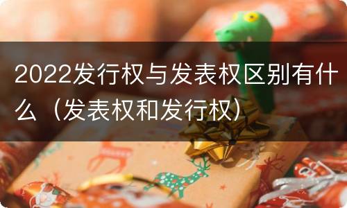 2022发行权与发表权区别有什么（发表权和发行权）