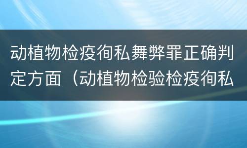 动植物检疫徇私舞弊罪正确判定方面（动植物检验检疫徇私舞弊罪）