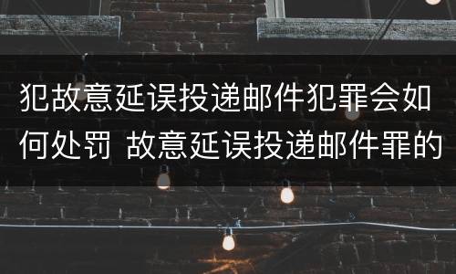 犯故意延误投递邮件犯罪会如何处罚 故意延误投递邮件罪的立案标准