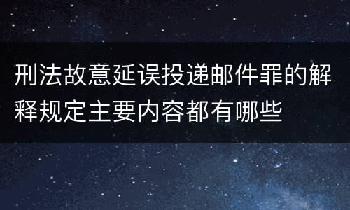 刑法故意延误投递邮件罪的解释规定主要内容都有哪些