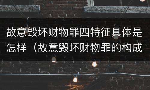 故意毁坏财物罪四特征具体是怎样（故意毁坏财物罪的构成要件是什么?如何处罚?）