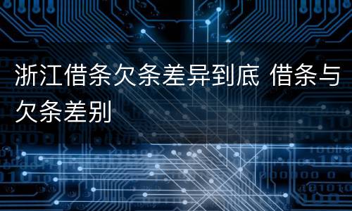 浙江借条欠条差异到底 借条与欠条差别