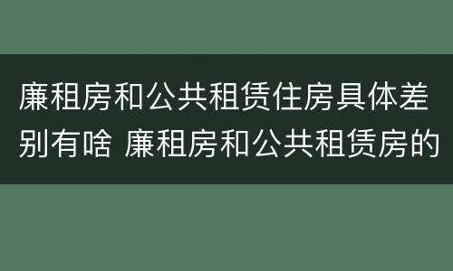廉租房和公共租赁住房具体差别有啥 廉租房和公共租赁房的区别